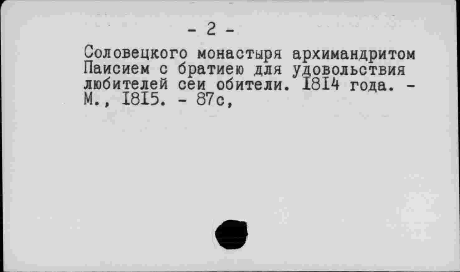 ﻿- 2 -
Соловецкого монастыря архимандритом Паисием с братиею для удовольствия любителей сеи обители. 1814 года. -М., 1815. - 87с,